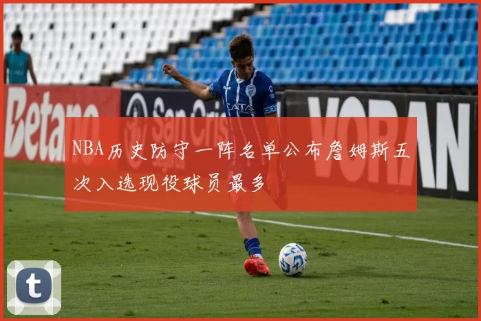 NBA历史防守一阵名单公布詹姆斯五次入选现役球员最多